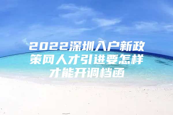 2022深圳入户新政策网人才引进要怎样才能开调档函