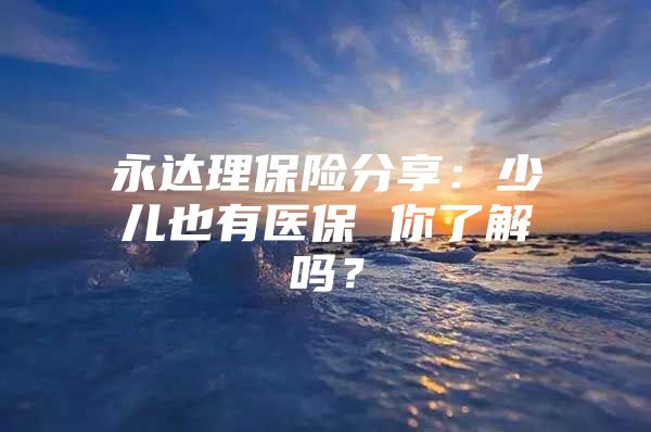 永达理保险分享：少儿也有医保 你了解吗？