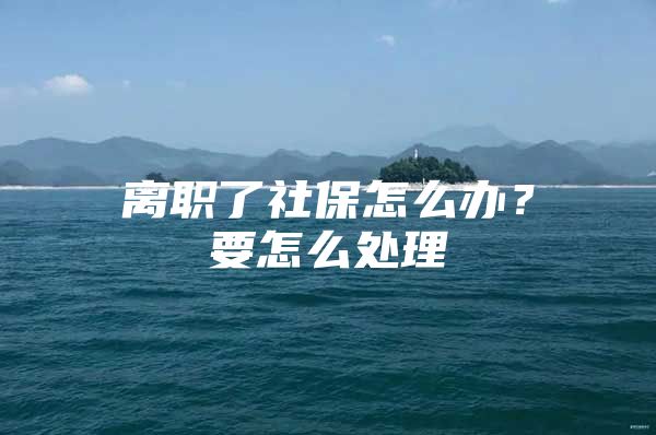 离职了社保怎么办？要怎么处理