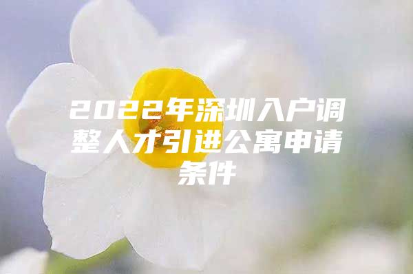 2022年深圳入户调整人才引进公寓申请条件