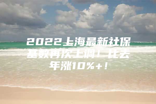 2022上海最新社保基数再次上调！比去年涨10%+！