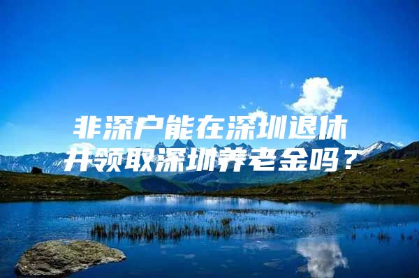 非深户能在深圳退休并领取深圳养老金吗？