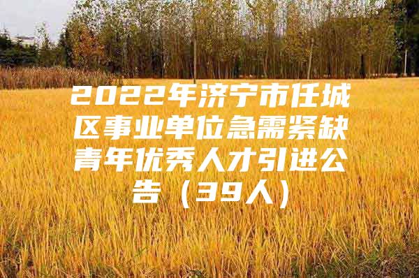 2022年济宁市任城区事业单位急需紧缺青年优秀人才引进公告（39人）