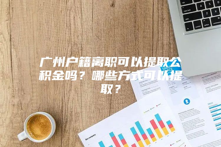 广州户籍离职可以提取公积金吗？哪些方式可以提取？