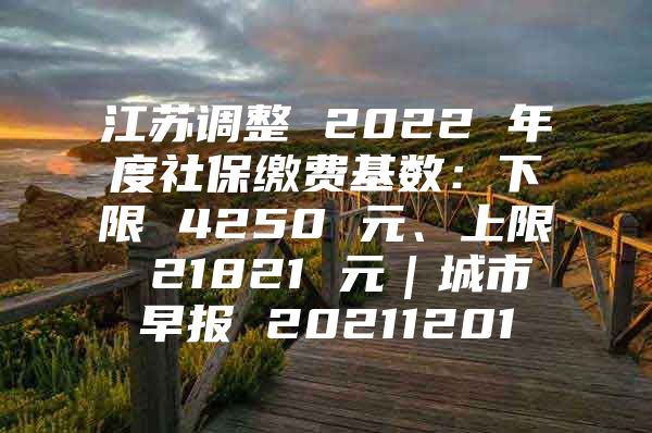 江苏调整 2022 年度社保缴费基数：下限 4250 元、上限 21821 元｜城市早报 20211201