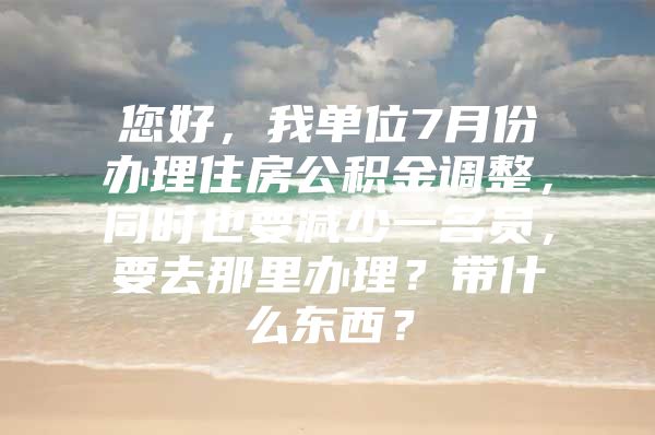 您好，我单位7月份办理住房公积金调整，同时也要减少一名员，要去那里办理？带什么东西？