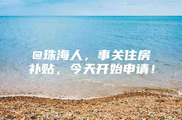 @珠海人，事关住房补贴，今天开始申请！