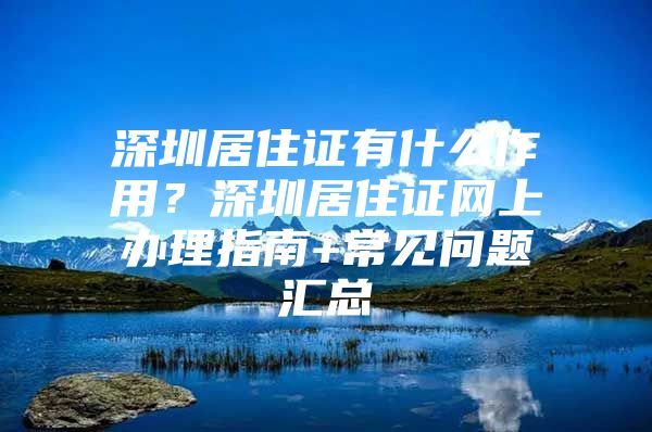 深圳居住证有什么作用？深圳居住证网上办理指南+常见问题汇总