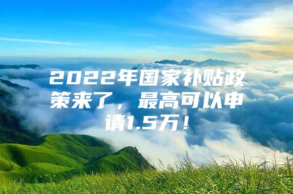 2022年国家补贴政策来了，最高可以申请1.5万！