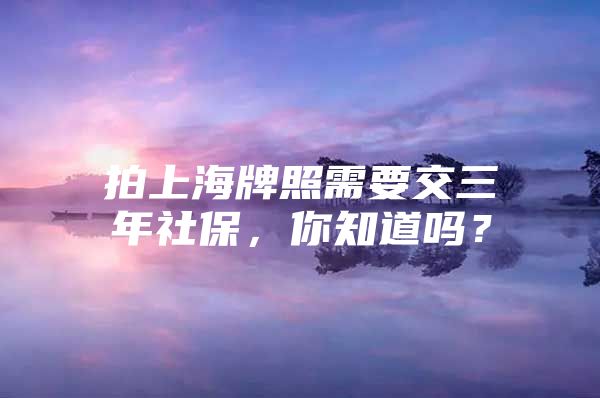 拍上海牌照需要交三年社保，你知道吗？