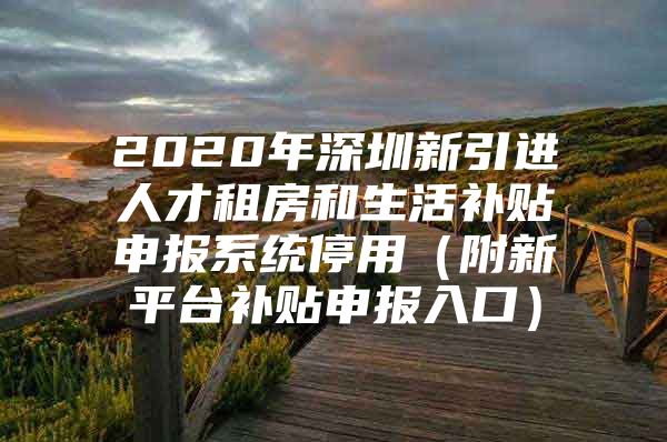 2020年深圳新引进人才租房和生活补贴申报系统停用（附新平台补贴申报入口）