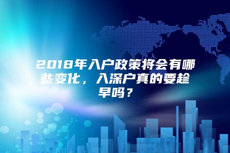 2018年入户政策将会有哪些变化，入深户真的要趁早吗？