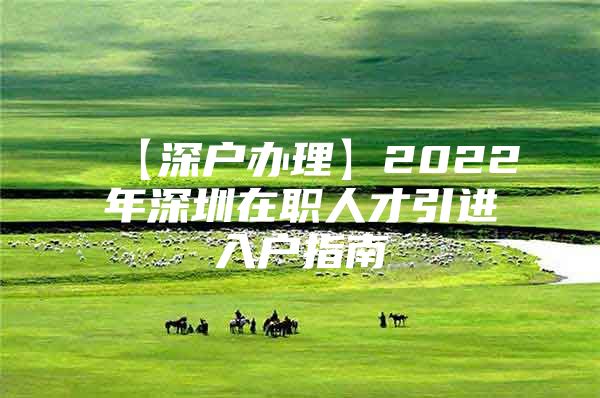 【深户办理】2022年深圳在职人才引进入户指南