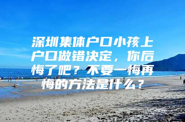 深圳集体户口小孩上户口做错决定，你后悔了吧？不要一悔再悔的方法是什么？