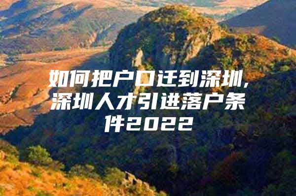 如何把户口迁到深圳,深圳人才引进落户条件2022