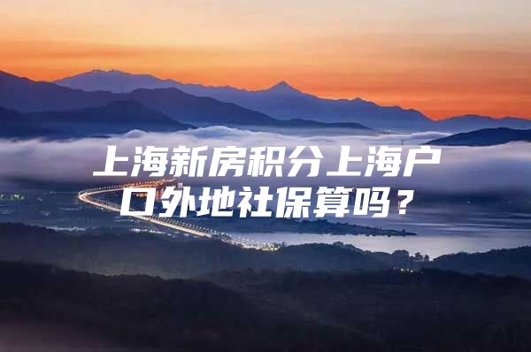 上海新房积分上海户口外地社保算吗？