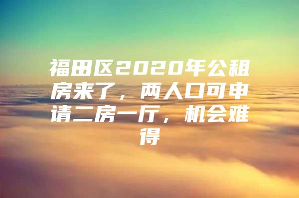 福田区2020年公租房来了，两人口可申请二房一厅，机会难得