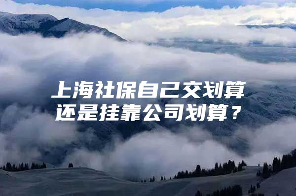 上海社保自己交划算还是挂靠公司划算？