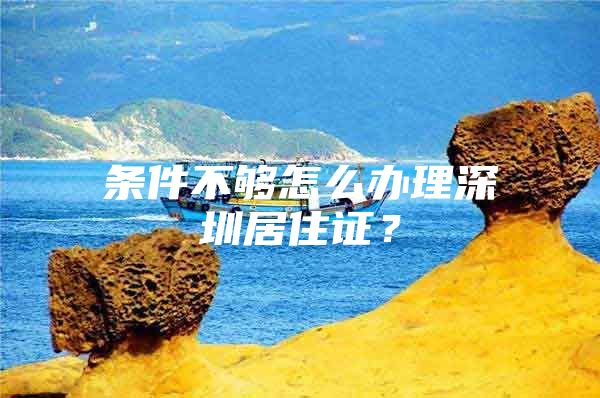 条件不够怎么办理深圳居住证？