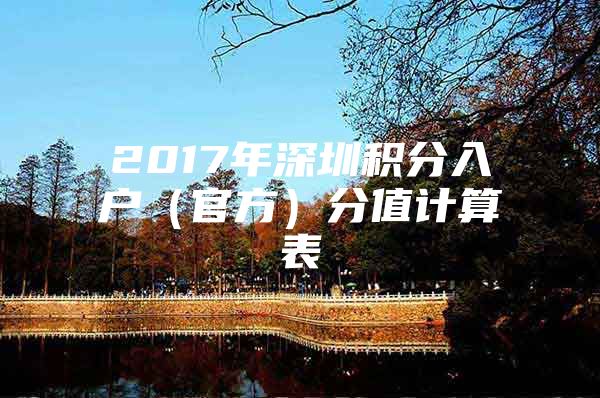 2017年深圳积分入户（官方）分值计算表