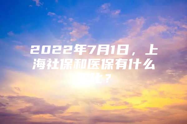 2022年7月1日，上海社保和医保有什么变化？