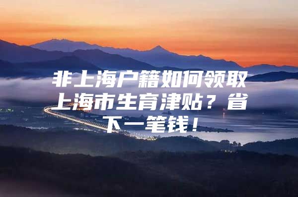 非上海户籍如何领取上海市生育津贴？省下一笔钱！