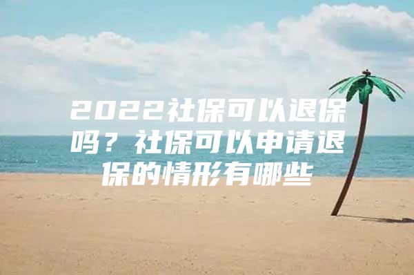 2022社保可以退保吗？社保可以申请退保的情形有哪些