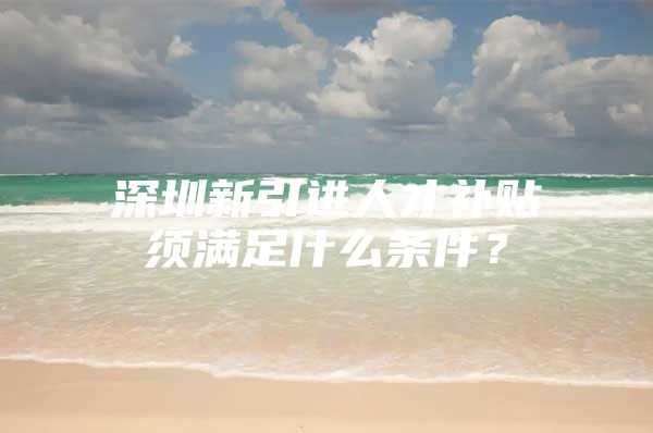 深圳新引进人才补贴须满足什么条件？