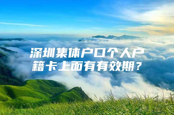 深圳集体户口个人户籍卡上面有有效期？