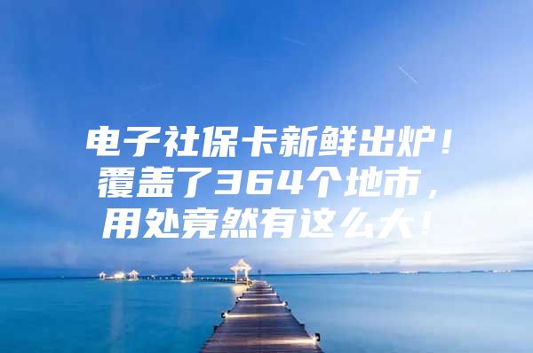 电子社保卡新鲜出炉！覆盖了364个地市，用处竟然有这么大！