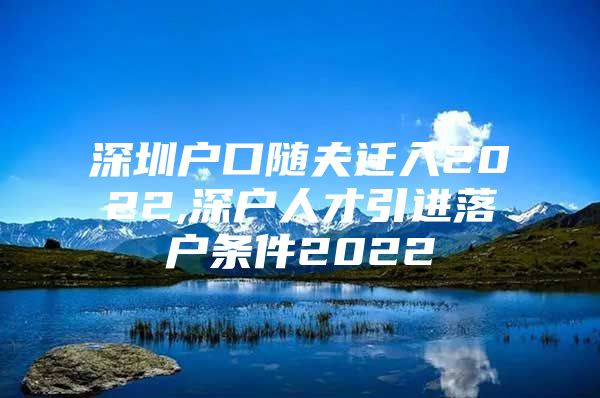 深圳户口随夫迁入2022,深户人才引进落户条件2022