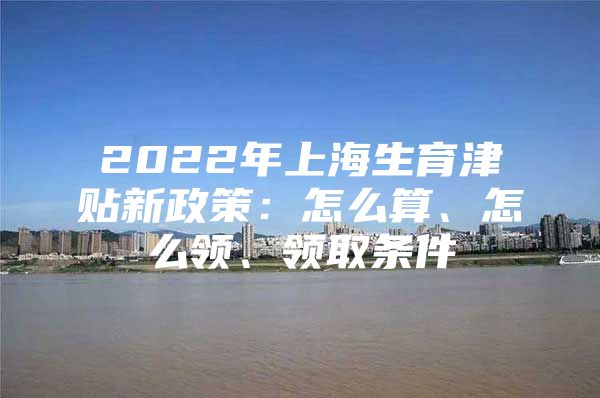 2022年上海生育津贴新政策：怎么算、怎么领、领取条件