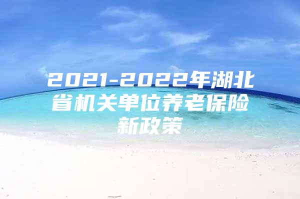 2021-2022年湖北省机关单位养老保险新政策