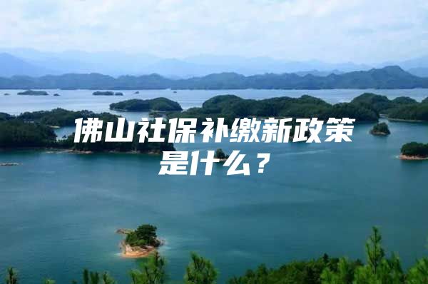 佛山社保补缴新政策是什么？