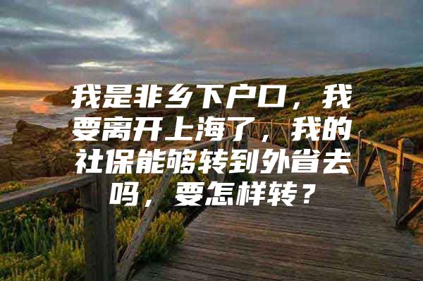 我是非乡下户口，我要离开上海了，我的社保能够转到外省去吗，要怎样转？