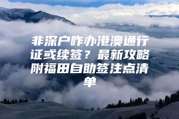 非深户咋办港澳通行证或续签？最新攻略附福田自助签注点清单