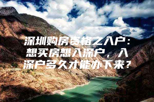 深圳购房资格之入户：想买房想入深户，入深户多久才能办下来？