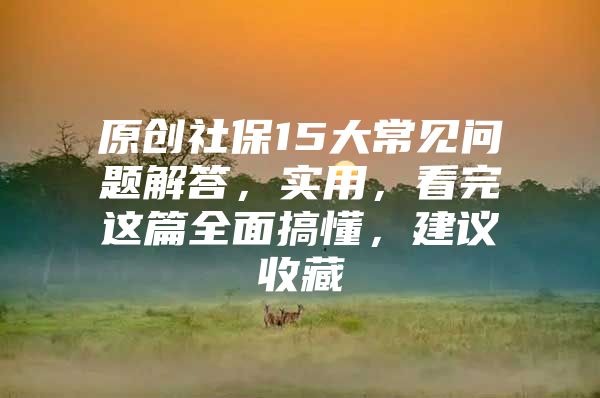 原创社保15大常见问题解答，实用，看完这篇全面搞懂，建议收藏