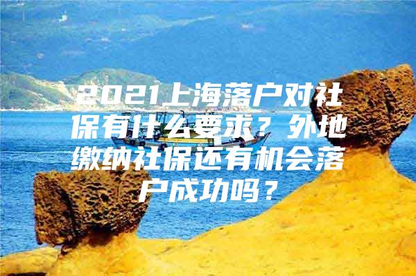 2021上海落户对社保有什么要求？外地缴纳社保还有机会落户成功吗？