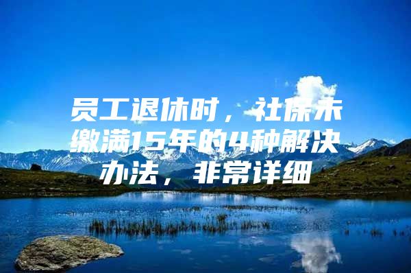 员工退休时，社保未缴满15年的4种解决办法，非常详细