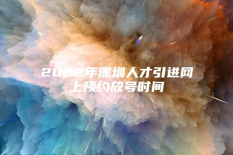 2022年深圳人才引进网上预约放号时间