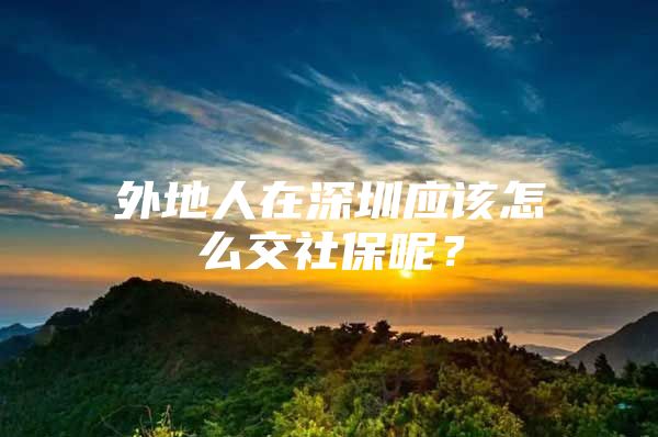 外地人在深圳应该怎么交社保呢？