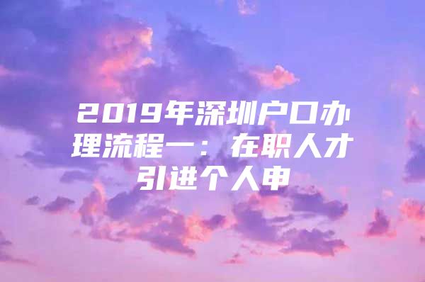 2019年深圳户口办理流程一：在职人才引进个人申