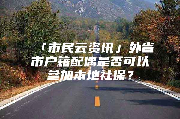 「市民云资讯」外省市户籍配偶是否可以参加本地社保？