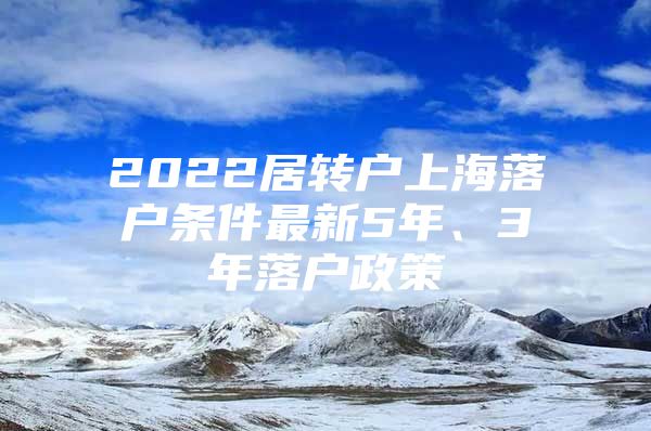 2022居转户上海落户条件最新5年、3年落户政策