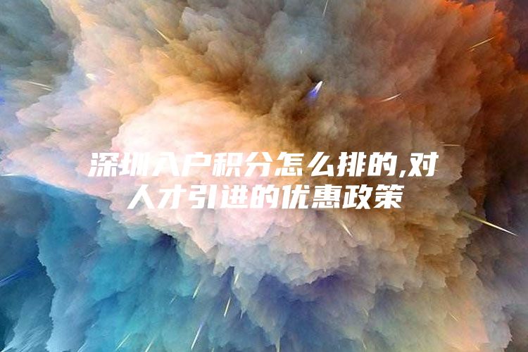 深圳入户积分怎么排的,对人才引进的优惠政策