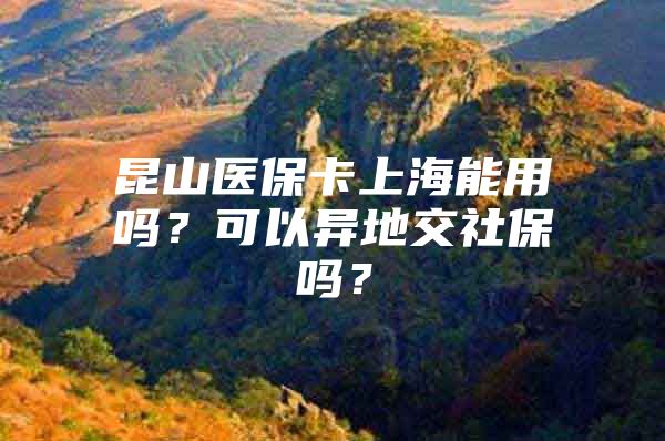 昆山医保卡上海能用吗？可以异地交社保吗？