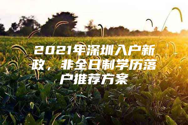 2021年深圳入户新政，非全日制学历落户推荐方案