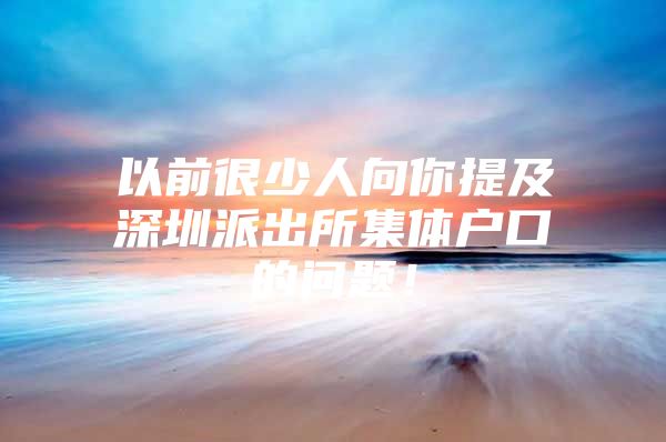 以前很少人向你提及深圳派出所集体户口的问题！