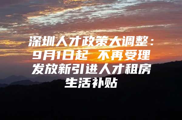 深圳人才政策大调整：9月1日起 不再受理发放新引进人才租房生活补贴